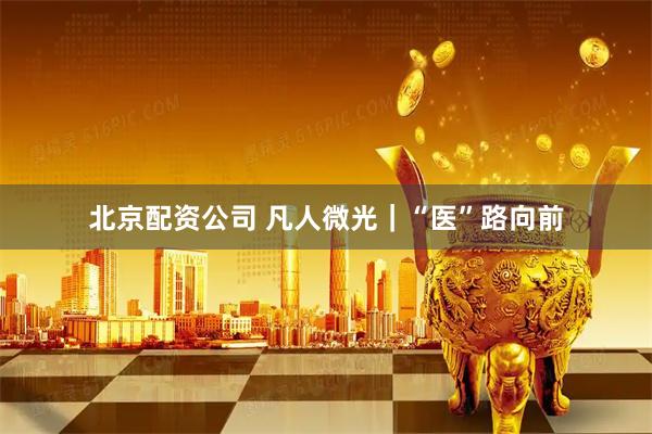 北京配资公司 凡人微光｜“医”路向前