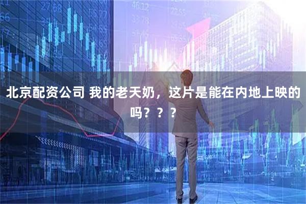 北京配资公司 我的老天奶，这片是能在内地上映的吗？？？