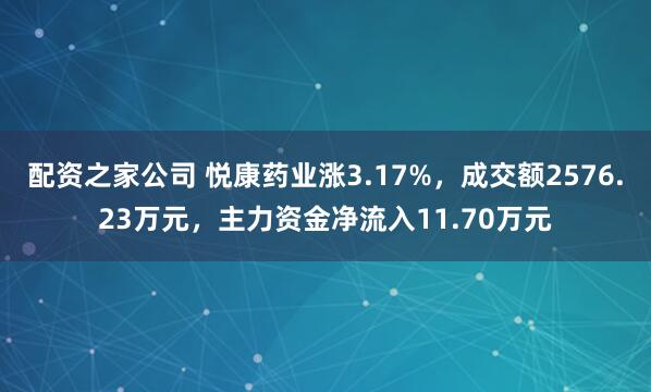 配资之家公司 悦康药业涨3.17%，成交额2576.23万元，主力资金净流入11.70万元