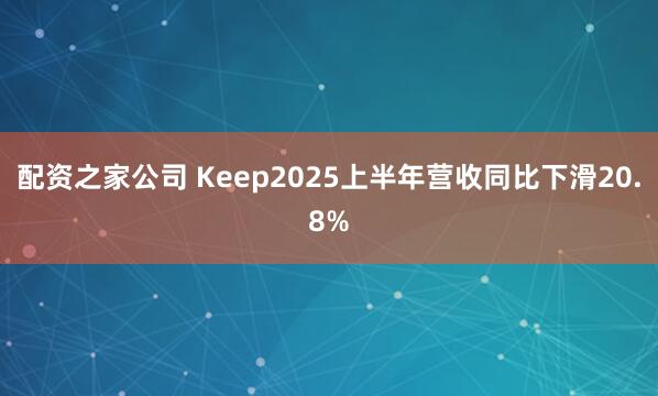 配资之家公司 Keep2025上半年营收同比下滑20.8%