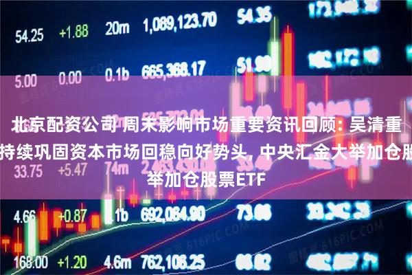 北京配资公司 周末影响市场重要资讯回顾: 吴清重磅发声持续巩固资本市场回稳向好势头, 中央汇金大举加仓股票ETF