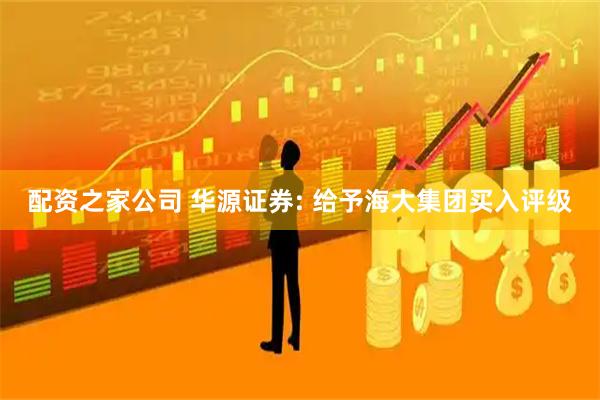 配资之家公司 华源证券: 给予海大集团买入评级