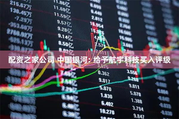 配资之家公司 中国银河: 给予航宇科技买入评级