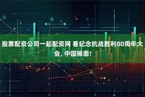 股票配资公司一起配资网 看纪念抗战胜利80周年大会, 中国排面!