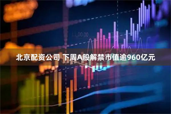 北京配资公司 下周A股解禁市值逾960亿元