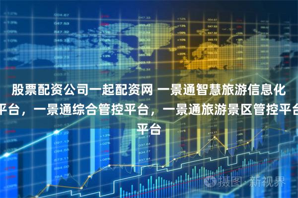 股票配资公司一起配资网 一景通智慧旅游信息化平台，一景通综合管控平台，一景通旅游景区管控平台