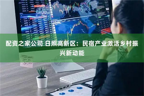 配资之家公司 日照高新区：民宿产业激活乡村振兴新动能