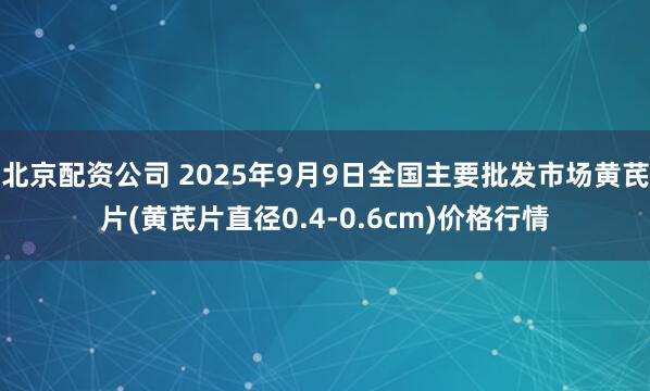 北京配资公司 2025年9月9日全国主要批发市场黄芪片(黄芪片直径0.4-0.6cm)价格行情
