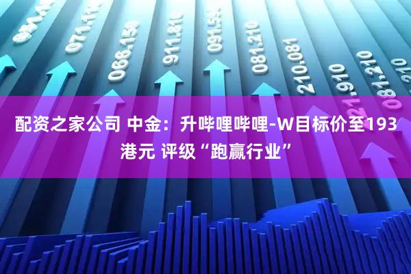 配资之家公司 中金：升哔哩哔哩-W目标价至193港元 评级“跑赢行业”