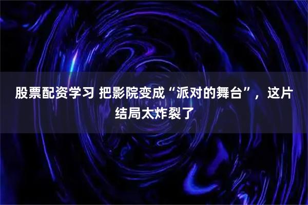 股票配资学习 把影院变成“派对的舞台”，这片结局太炸裂了