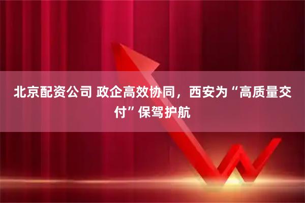 北京配资公司 政企高效协同，西安为“高质量交付”保驾护航