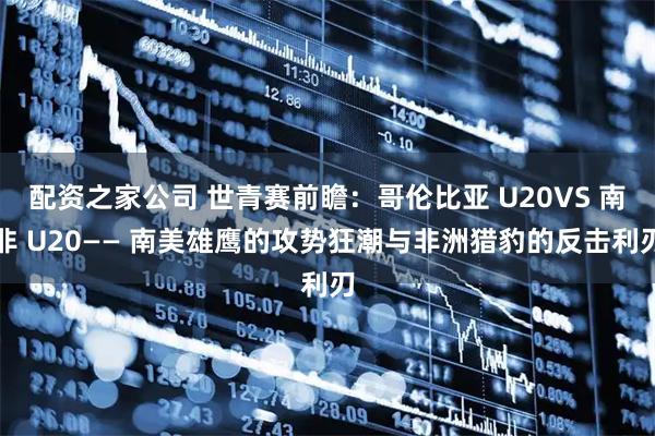 配资之家公司 世青赛前瞻：哥伦比亚 U20VS 南非 U20—— 南美雄鹰的攻势狂潮与非洲猎豹的反击利刃