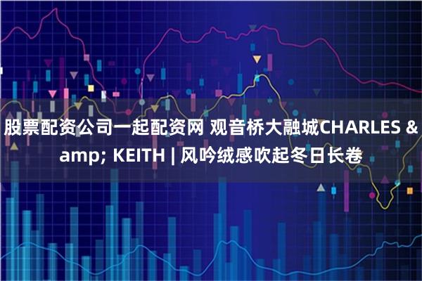 股票配资公司一起配资网 观音桥大融城CHARLES & KEITH | 风吟绒感吹起冬日长卷