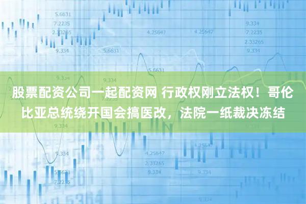 股票配资公司一起配资网 行政权刚立法权！哥伦比亚总统绕开国会搞医改，法院一纸裁决冻结