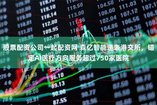 股票配资公司一起配资网 森亿智能递表港交所，锚定AI医疗方向服务超过750家医院