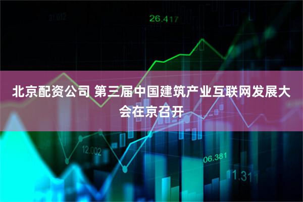 北京配资公司 第三届中国建筑产业互联网发展大会在京召开