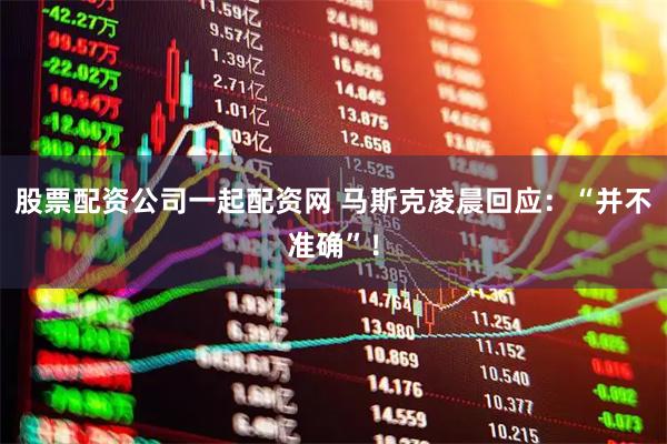 股票配资公司一起配资网 马斯克凌晨回应：“并不准确”！