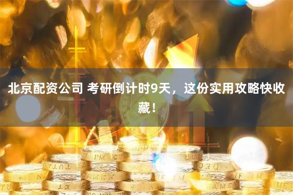 北京配资公司 考研倒计时9天，这份实用攻略快收藏！