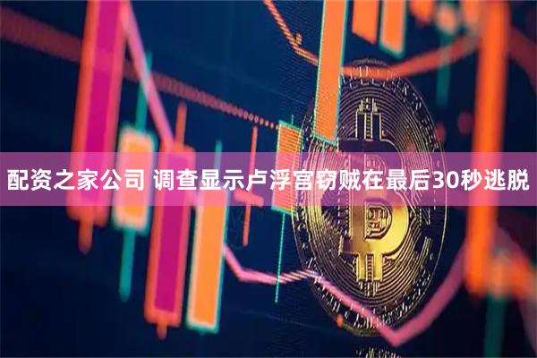 配资之家公司 调查显示卢浮宫窃贼在最后30秒逃脱