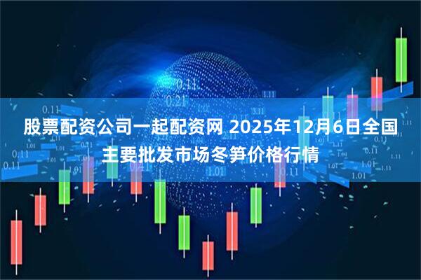 股票配资公司一起配资网 2025年12月6日全国主要批发市场冬笋价格行情