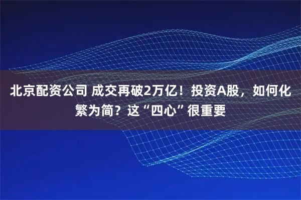 北京配资公司 成交再破2万亿！投资A股，如何化繁为简？这“四心”很重要