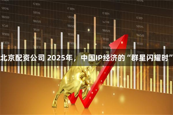 北京配资公司 2025年，中国IP经济的“群星闪耀时”