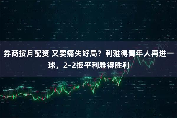 券商按月配资 又要痛失好局？利雅得青年人再进一球，2-2扳平利雅得胜利