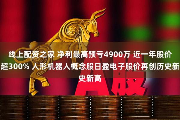 线上配资之家 净利最高预亏4900万 近一年股价涨超300% 人形机器人概念股日盈电子股价再创历史新高