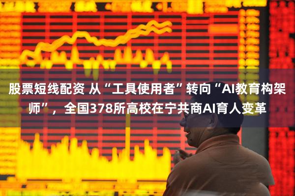 股票短线配资 从“工具使用者”转向“AI教育构架师”，全国378所高校在宁共商AI育人变革
