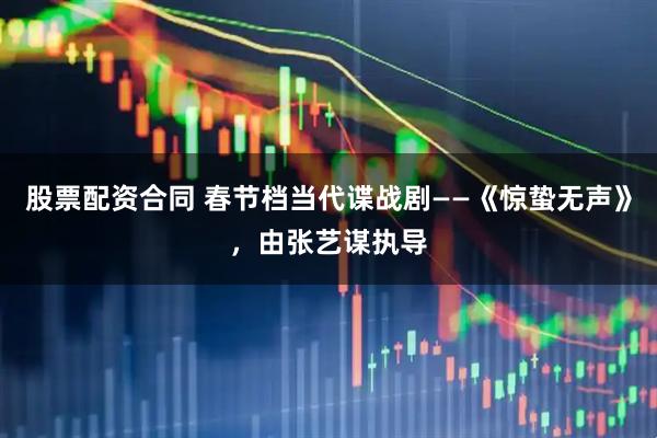 股票配资合同 春节档当代谍战剧——《惊蛰无声》，由张艺谋执导