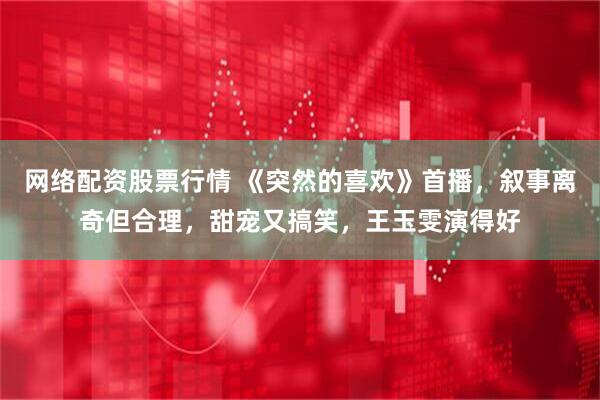 网络配资股票行情 《突然的喜欢》首播，叙事离奇但合理，甜宠又搞笑，王玉雯演得好