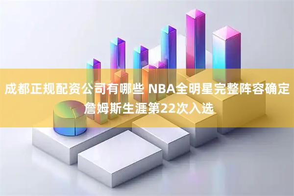 成都正规配资公司有哪些 NBA全明星完整阵容确定 詹姆斯生涯第22次入选