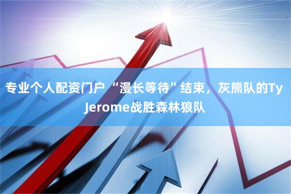 专业个人配资门户 “漫长等待”结束，灰熊队的Ty Jerome战胜森林狼队