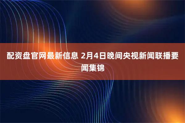 配资盘官网最新信息 2月4日晚间央视新闻联播要闻集锦