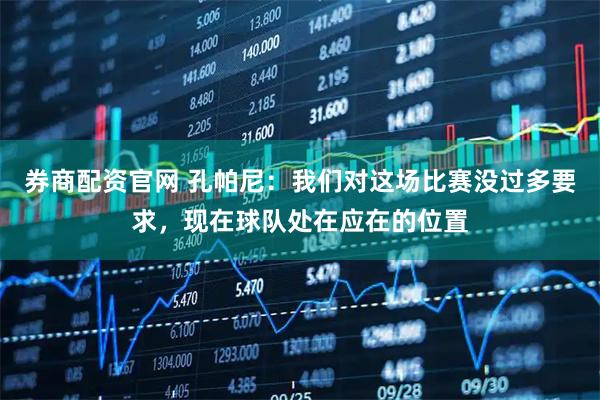 券商配资官网 孔帕尼：我们对这场比赛没过多要求，现在球队处在应在的位置