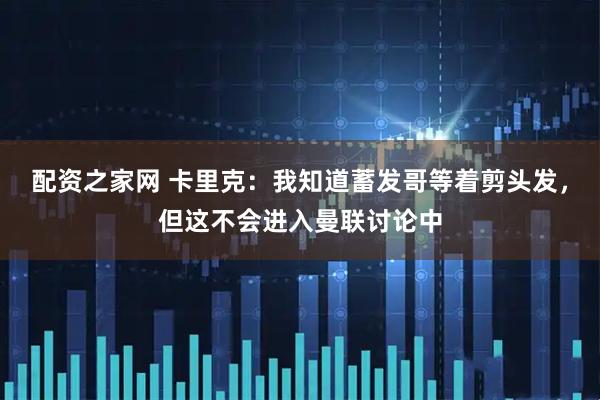 配资之家网 卡里克：我知道蓄发哥等着剪头发，但这不会进入曼联讨论中