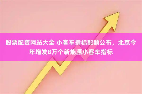 股票配资网站大全 小客车指标配额公布，北京今年增发8万个新能源小客车指标