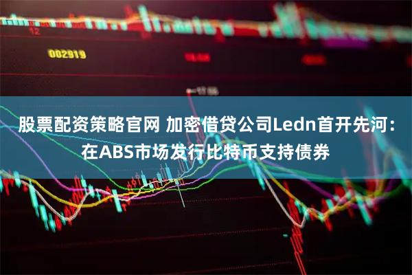 股票配资策略官网 加密借贷公司Ledn首开先河：在ABS市场发行比特币支持债券