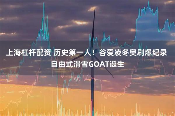 上海杠杆配资 历史第一人！谷爱凌冬奥刷爆纪录 自由式滑雪GOAT诞生