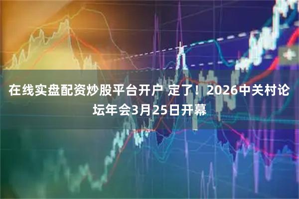 在线实盘配资炒股平台开户 定了！2026中关村论坛年会3月25日开幕