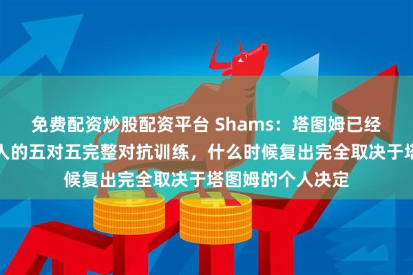 免费配资炒股配资平台 Shams：塔图姆已经可以参加凯尔特人的五对五完整对抗训练，什么时候复出完全取决于塔图姆的个人决定