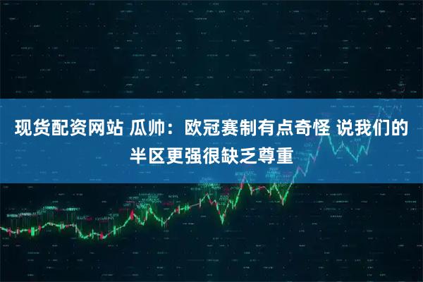 现货配资网站 瓜帅：欧冠赛制有点奇怪 说我们的半区更强很缺乏尊重