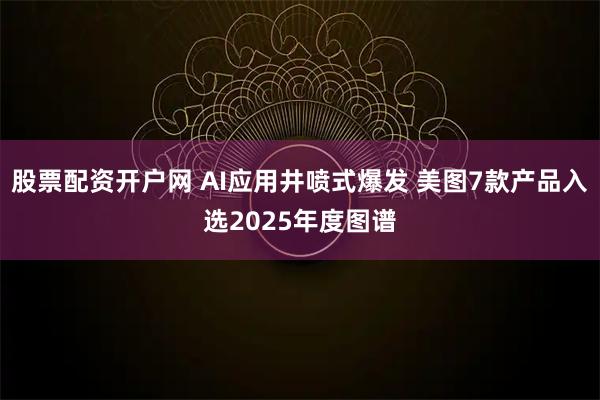 股票配资开户网 AI应用井喷式爆发 美图7款产品入选2025年度图谱