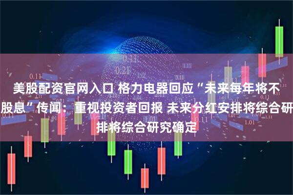 美股配资官网入口 格力电器回应“未来每年将不再派发股息”传闻：重视投资者回报 未来分红安排将综合研究确定