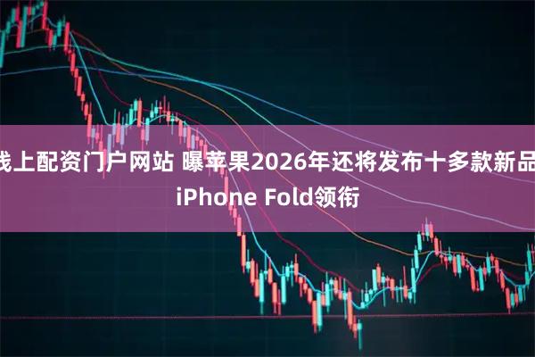 线上配资门户网站 曝苹果2026年还将发布十多款新品 iPhone Fold领衔