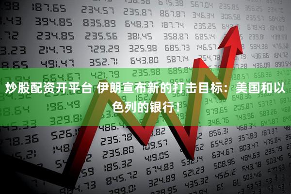 炒股配资开平台 伊朗宣布新的打击目标：美国和以色列的银行！