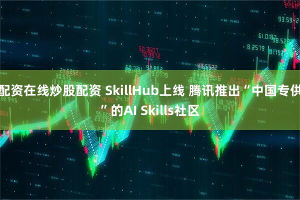 配资在线炒股配资 SkillHub上线 腾讯推出“中国专供”的AI Skills社区