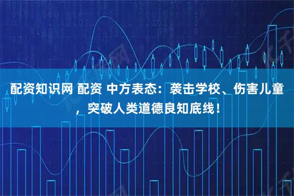 配资知识网 配资 中方表态：袭击学校、伤害儿童，突破人类道德良知底线！