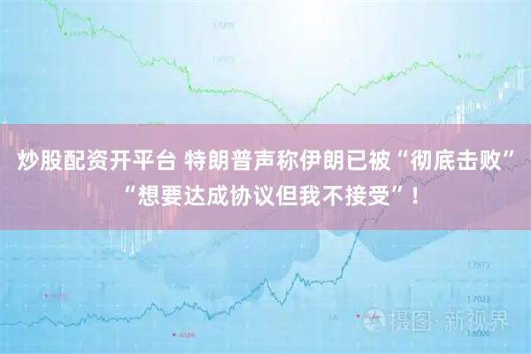 炒股配资开平台 特朗普声称伊朗已被“彻底击败” “想要达成协议但我不接受”！