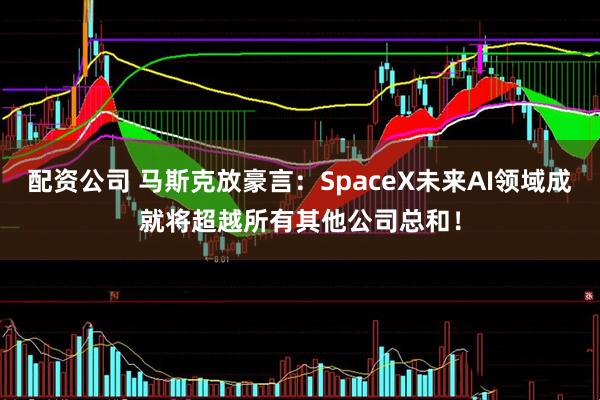 配资公司 马斯克放豪言：SpaceX未来AI领域成就将超越所有其他公司总和！